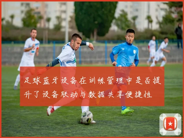 足球蓝牙设备在训练管理中是否提升了设备联动与数据共享便捷性