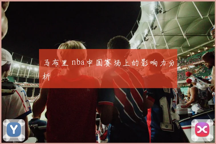马布里 nba中国赛场上的影响力分析