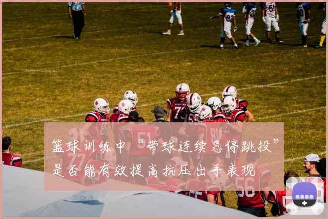 篮球训练中“带球连续急停跳投”是否能有效提高抗压出手表现