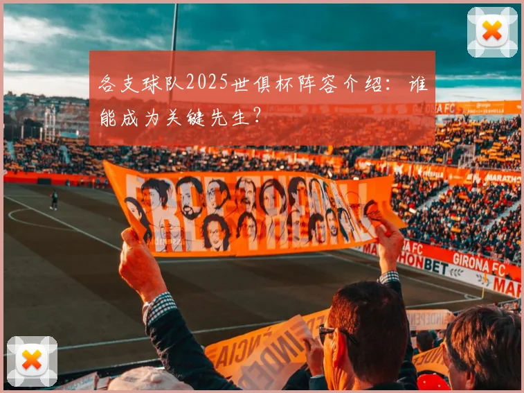各支球队2025世俱杯阵容介绍：谁能成为关键先生？