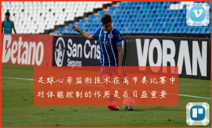 足球心率监测技术在高节奏比赛中对体能控制的作用是否日益重要