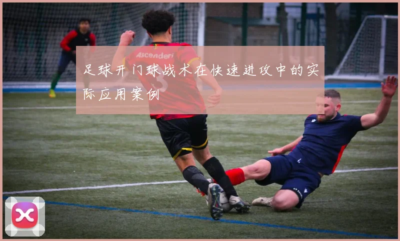 足球开门球战术在快速进攻中的实际应用案例