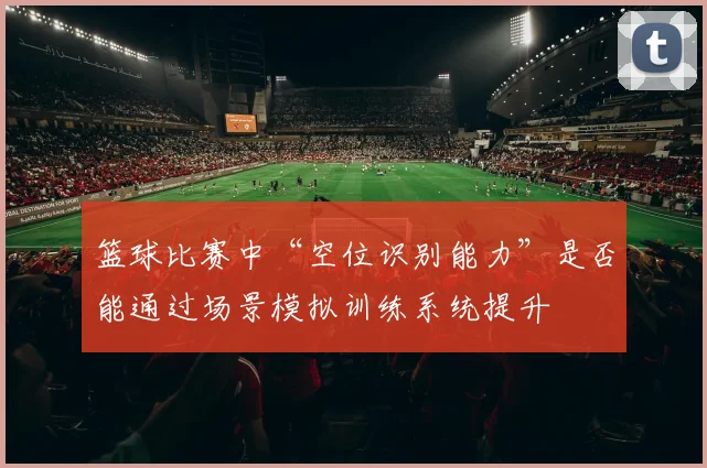 篮球比赛中“空位识别能力”是否能通过场景模拟训练系统提升