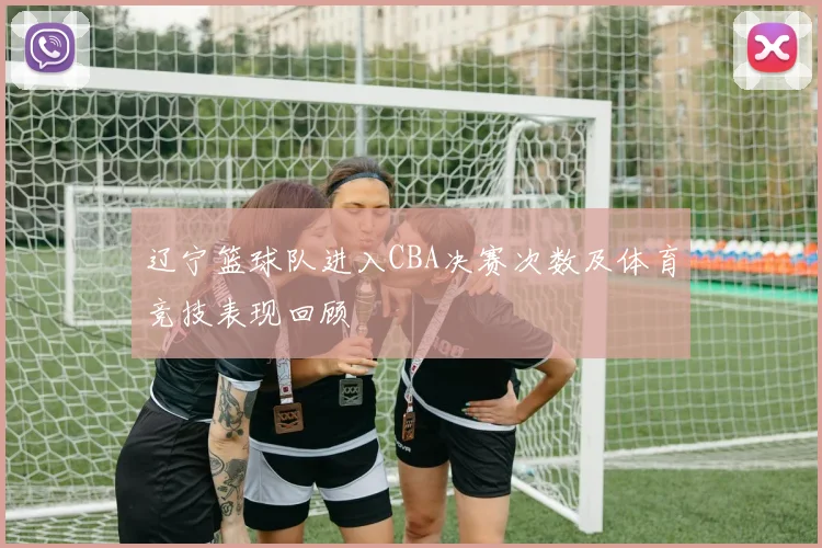 辽宁篮球队进入CBA决赛次数及体育竞技表现回顾