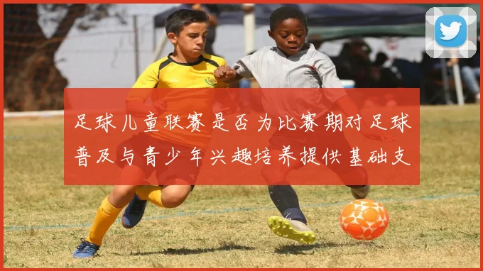 足球儿童联赛是否为比赛期对足球普及与青少年兴趣培养提供基础支撑