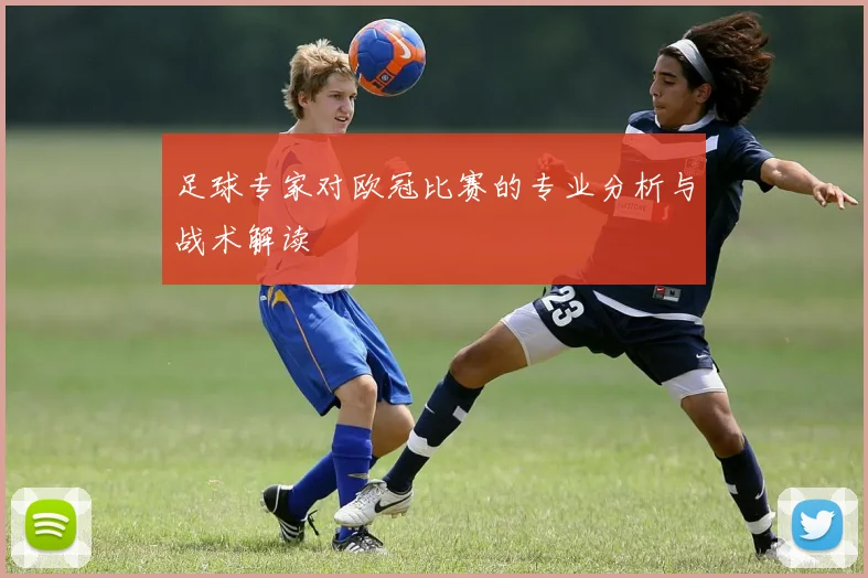 足球专家对欧冠比赛的专业分析与战术解读