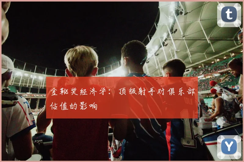 金靴奖经济学：顶级射手对俱乐部估值的影响