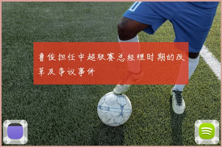 鲁俊担任中超联赛总经理时期的改革及争议事件