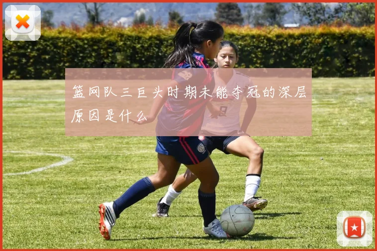 篮网队三巨头时期未能夺冠的深层原因是什么