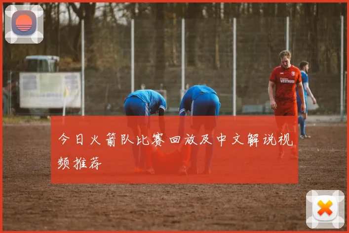 今日火箭队比赛回放及中文解说视频推荐
